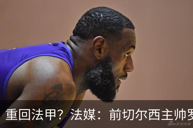 重回法甲？法媒：前切尔西主帅罗塞尼尔成为巴黎FC主帅候选